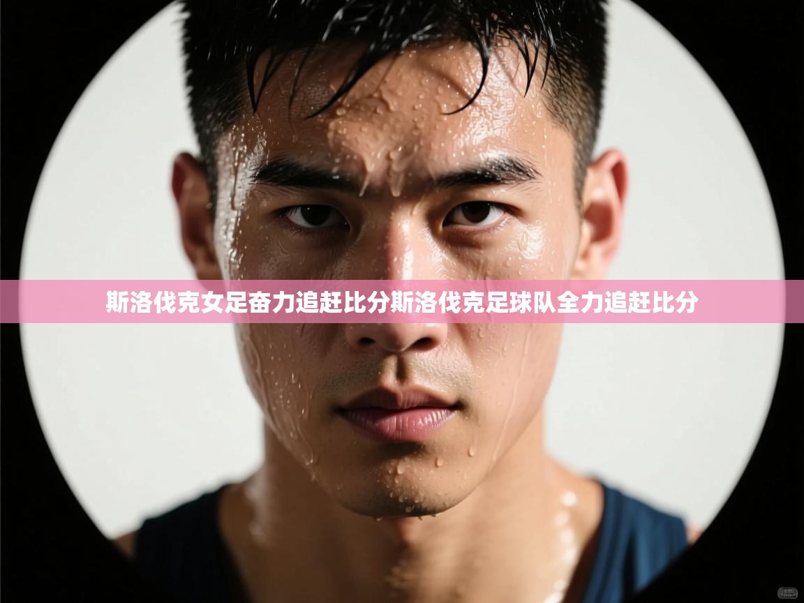 斯洛伐克女足奋力追赶比分斯洛伐克足球队全力追赶比分